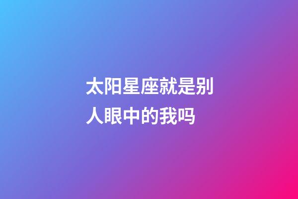 太阳星座就是别人眼中的我吗