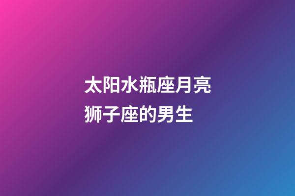 太阳水瓶座月亮狮子座的男生