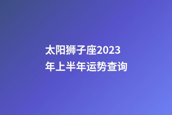 太阳狮子座2023年上半年运势查询-第1张-星座运势-玄机派