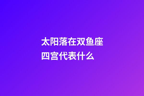 太阳落在双鱼座四宫代表什么-第1张-星座运势-玄机派