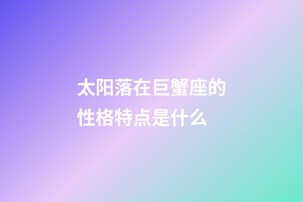 太阳落在巨蟹座的性格特点是什么-第1张-星座运势-玄机派