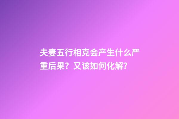 夫妻五行相克会产生什么严重后果？又该如何化解？