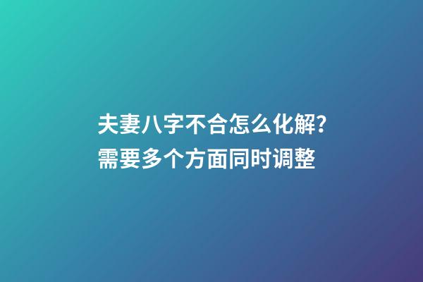 夫妻八字不合怎么化解？需要多个方面同时调整