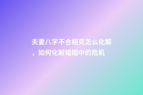 夫妻八字不合相克怎么化解，如何化解婚姻中的危机