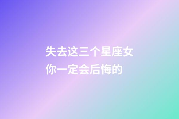 失去这三个星座女你一定会后悔的-第1张-星座运势-玄机派