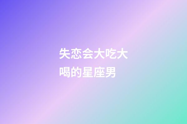 失恋会大吃大喝的星座男-第1张-星座运势-玄机派