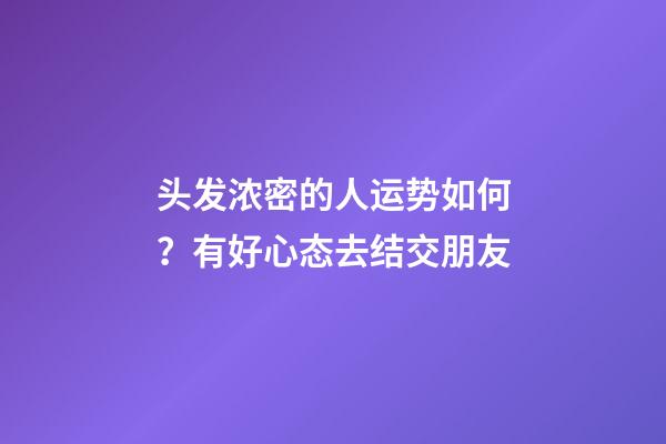 头发浓密的人运势如何？有好心态去结交朋友