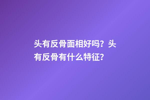 头有反骨面相好吗？头有反骨有什么特征？