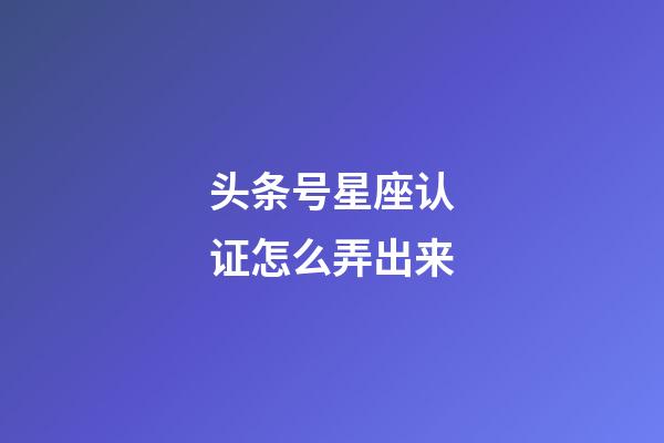 头条号星座认证怎么弄出来-第1张-星座运势-玄机派