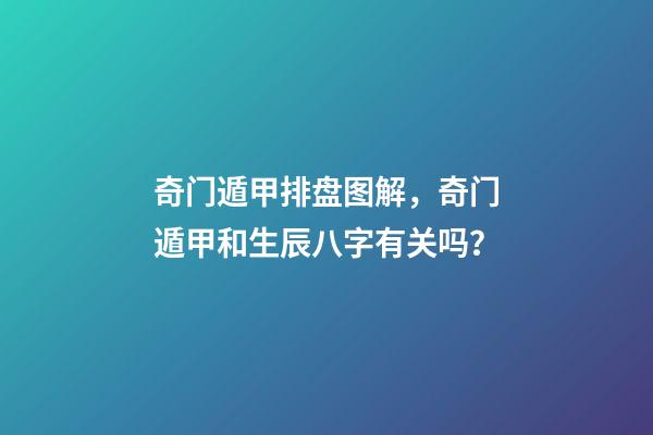 奇门遁甲排盘图解，奇门遁甲和生辰八字有关吗？