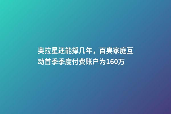 奥拉星还能撑几年，百奥家庭互动(02100)首季季度付费账户为160万-第1张-观点-玄机派