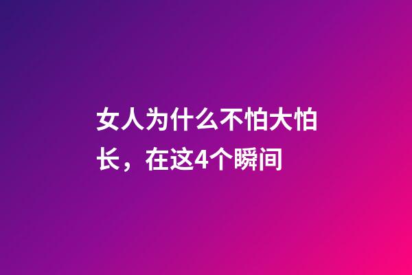 女人为什么不怕大怕长，在这4个瞬间-第1张-观点-玄机派