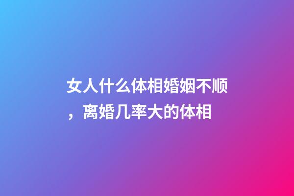 女人什么体相婚姻不顺，离婚几率大的体相