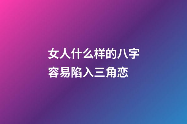 女人什么样的八字容易陷入三角恋