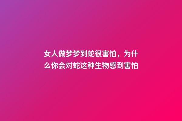 女人做梦梦到蛇很害怕，为什么你会对蛇这种生物感到害怕-第1张-观点-玄机派