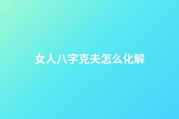 女人八字克夫怎么化解