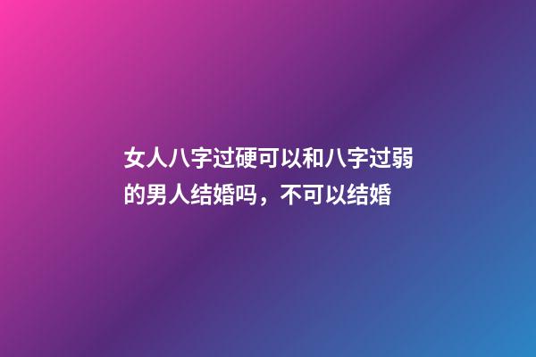 女人八字过硬可以和八字过弱的男人结婚吗，不可以结婚