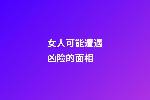 女人可能遭遇凶险的面相