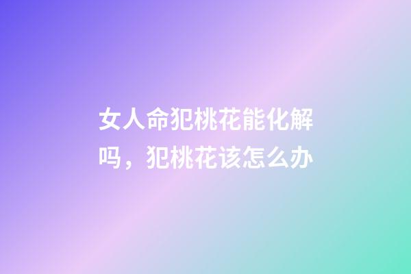 女人命犯桃花能化解吗，犯桃花该怎么办