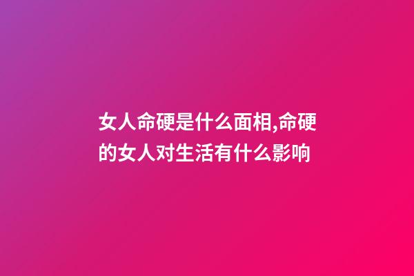 女人命硬是什么面相,命硬的女人对生活有什么影响