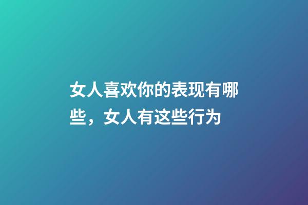 女人喜欢你的表现有哪些，女人有这些行为-第1张-观点-玄机派