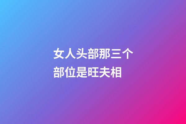 女人头部那三个部位是旺夫相