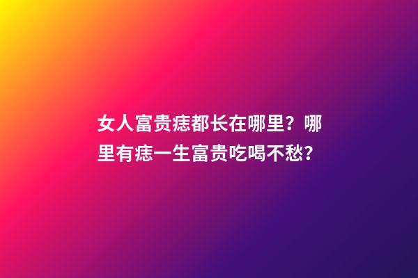 女人富贵痣都长在哪里？哪里有痣一生富贵吃喝不愁？