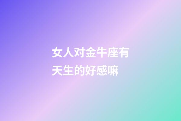 女人对金牛座有天生的好感嘛-第1张-星座运势-玄机派