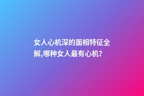 女人心机深的面相特征全解,哪种女人最有心机？