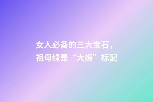 女人必备的三大宝石，祖母绿是“大嫂”标配-第1张-观点-玄机派