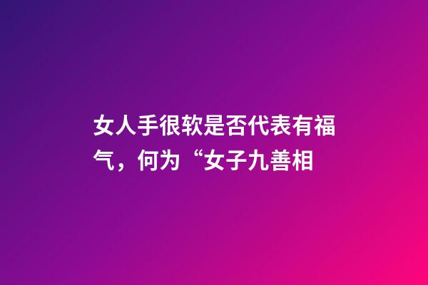 女人手很软是否代表有福气，何为“女子九善相-第1张-观点-玄机派