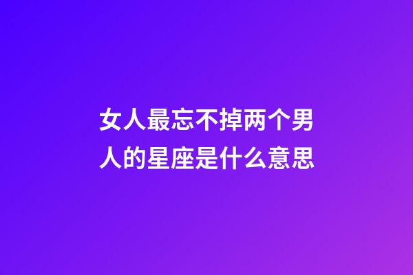 女人最忘不掉两个男人的星座是什么意思-第1张-星座运势-玄机派