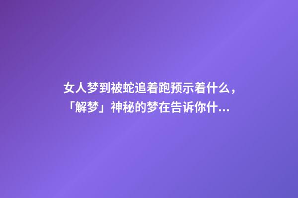 女人梦到被蛇追着跑预示着什么，「解梦」神秘的梦在告诉你什么-第1张-观点-玄机派