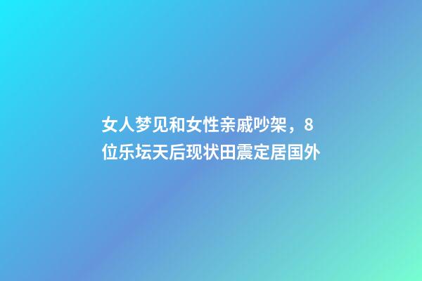 女人梦见和女性亲戚吵架，8位乐坛天后现状田震定居国外-第1张-观点-玄机派