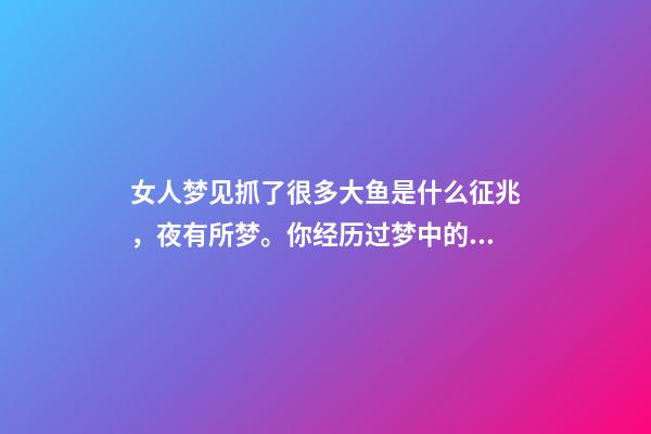 女人梦见抓了很多大鱼是什么征兆，夜有所梦。你经历过梦中的情节能准确预示事情的结果吗-第1张-观点-玄机派