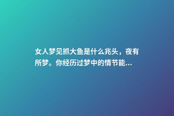 女人梦见抓大鱼是什么兆头，夜有所梦。你经历过梦中的情节能准确预示事情的结果吗-第1张-观点-玄机派