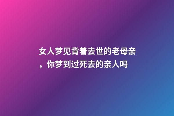 女人梦见背着去世的老母亲，你梦到过死去的亲人吗-第1张-观点-玄机派