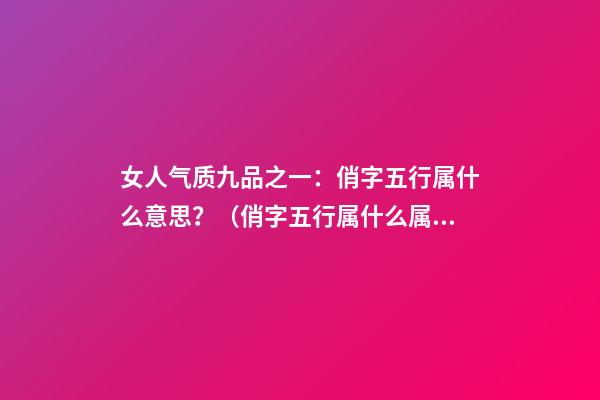 女人气质九品之一：俏字五行属什么意思？（俏字五行属什么属性）