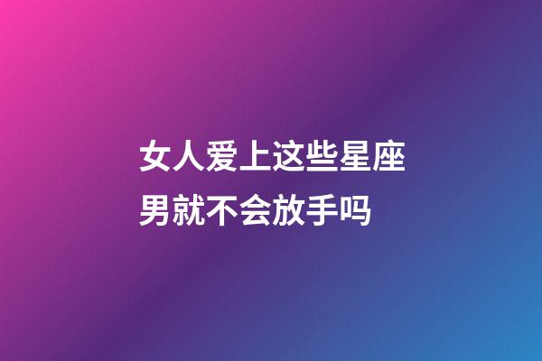 女人爱上这些星座男就不会放手吗-第1张-星座运势-玄机派