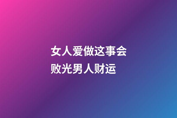 女人爱做这事会败光男人财运