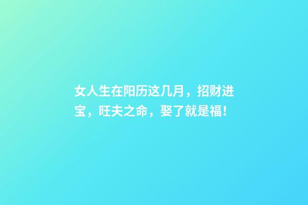 女人生在阳历这几月，招财进宝，旺夫之命，娶了就是福！