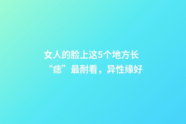 女人的脸上这5个地方长“痣”最耐看，异性缘好