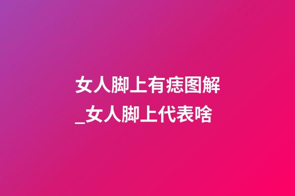 女人脚上有痣图解_女人脚上代表啥