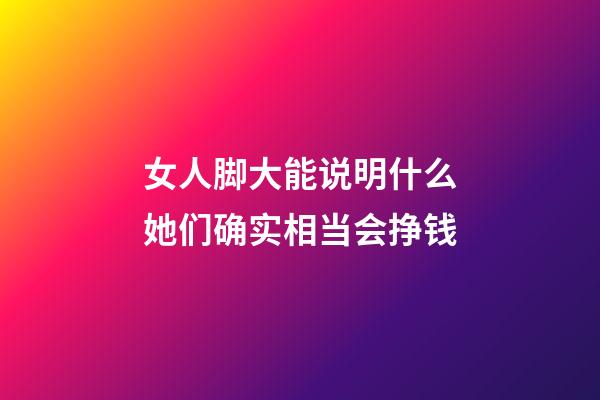 女人脚大能说明什么?她们确实相当会挣钱