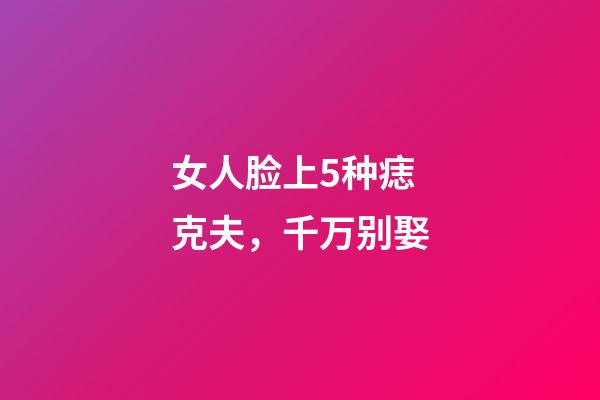 女人脸上5种痣克夫，千万别娶