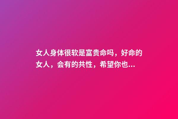 女人身体很软是富贵命吗，好命的女人，会有的共性，希望你也有-第1张-观点-玄机派