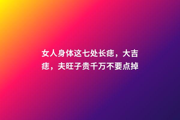 女人身体这七处长痣，大吉痣，夫旺子贵千万不要点掉