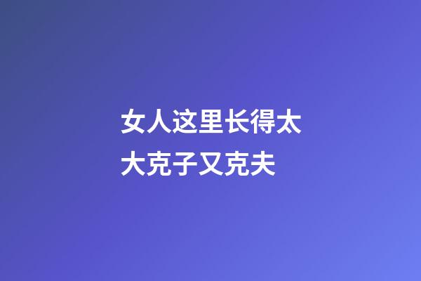 女人这里长得太大克子又克夫