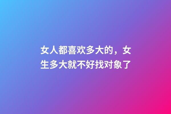 女人都喜欢多大的，女生多大就不好找对象了-第1张-观点-玄机派