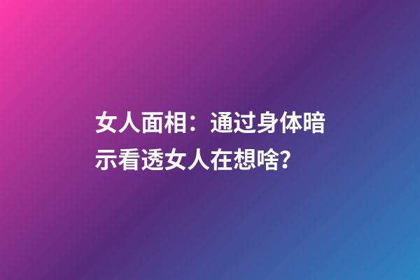 女人面相：通过身体暗示看透女人在想啥？